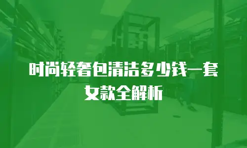 时尚轻奢包清洁多少钱一套女款全解析