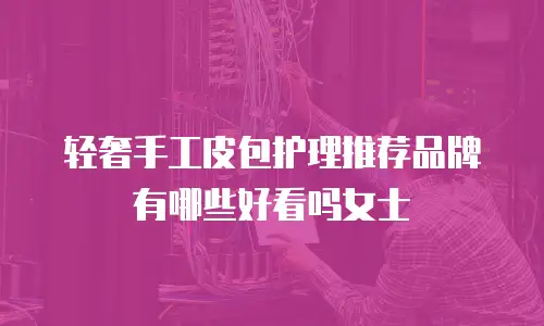 轻奢手工皮包护理推荐品牌有哪些好看吗女士