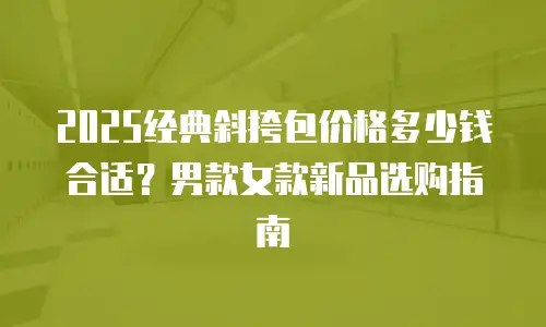 2025经典斜挎包价格多少钱合适？男款女款新品选购指南