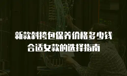 新款斜挎包保养价格多少钱合适女款的选择指南