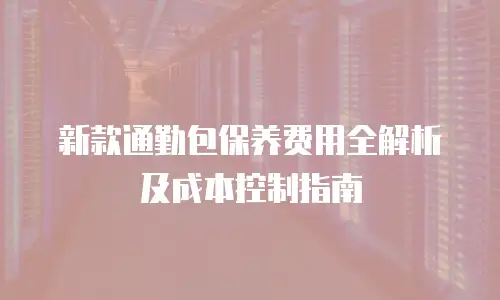 新款通勤包保养费用全解析及成本控制指南