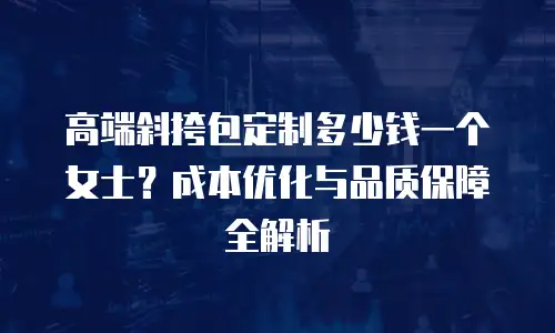 高端斜挎包定制多少钱一个女士？成本优化与品质保障全解析