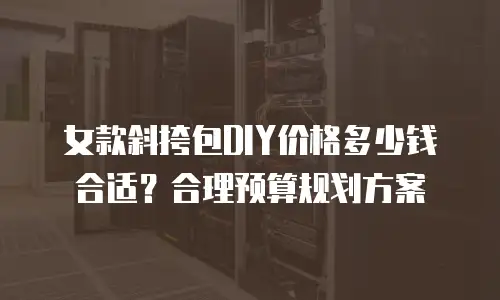 女款斜挎包DIY价格多少钱合适？合理预算规划方案