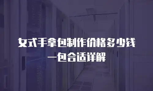 女式手拿包制作价格多少钱一包合适详解