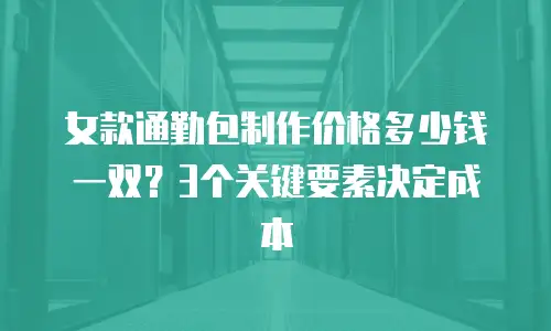 女款通勤包制作价格多少钱一双？3个关键要素决定成本