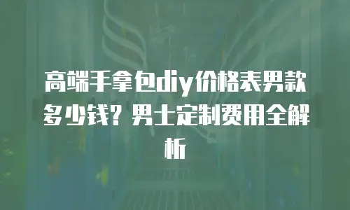 高端手拿包diy价格表男款多少钱？男士定制费用全解析