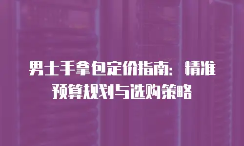 男士手拿包定价指南：精准预算规划与选购策略