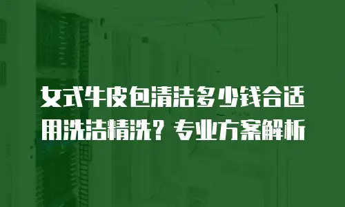 女式牛皮包清洁多少钱合适用洗洁精洗？专业方案解析