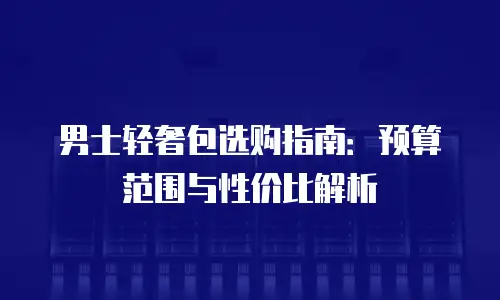 男士轻奢包选购指南：预算范围与性价比解析