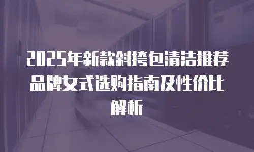 2025年新款斜挎包清洁推荐品牌女式选购指南及性价比解析