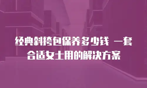经典斜挎包保养多少钱 一套合适女士用的解决方案