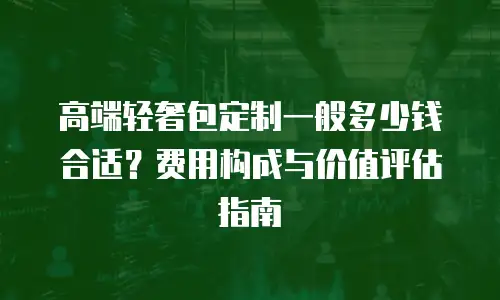 高端轻奢包定制一般多少钱合适？费用构成与价值评估指南