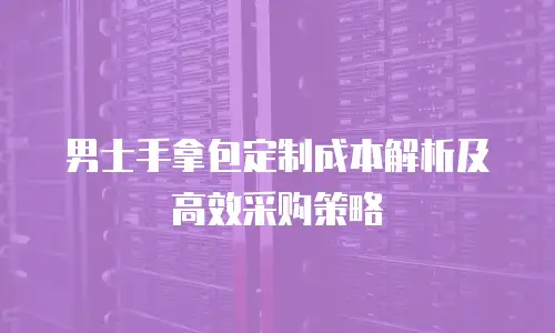 男士手拿包定制成本解析及高效采购策略