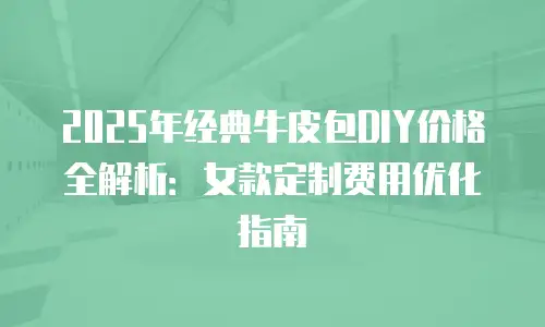 2025年经典牛皮包DIY价格全解析：女款定制费用优化指南