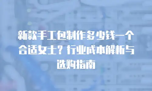 新款手工包制作多少钱一个合适女士？行业成本解析与选购指南