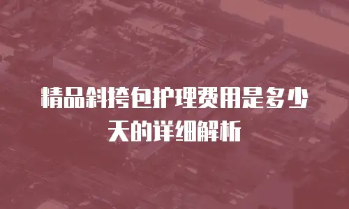 精品斜挎包护理费用是多少天的详细解析