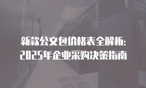 新款公文包价格表全解析：2025年企业采购决策指南