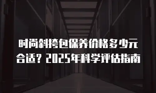 时尚斜挎包保养价格多少元合适？2025年科学评估指南
