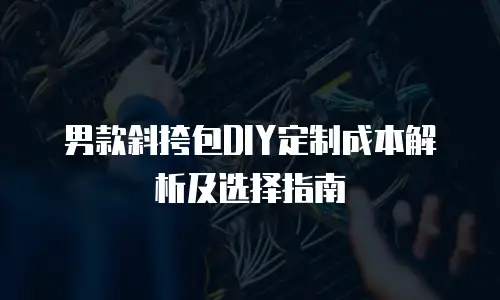 男款斜挎包DIY定制成本解析及选择指南