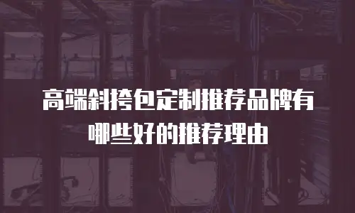 高端斜挎包定制推荐品牌有哪些好的推荐理由