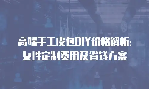 高端手工皮包DIY价格解析：女性定制费用及省钱方案