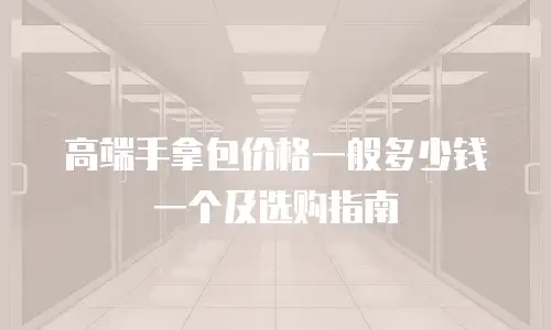 高端手拿包价格一般多少钱一个及选购指南