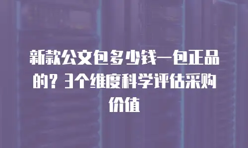 新款公文包多少钱一包正品的？3个维度科学评估采购价值
