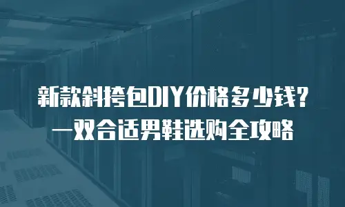 新款斜挎包DIY价格多少钱？一双合适男鞋选购全攻略