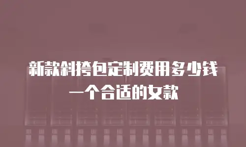 新款斜挎包定制费用多少钱一个合适的女款