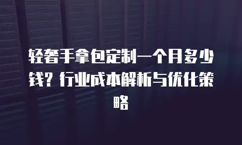轻奢手拿包定制一个月多少钱？行业成本解析与优化策略