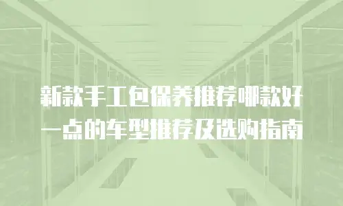 新款手工包保养推荐哪款好一点的车型推荐及选购指南