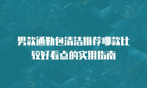 男款通勤包清洁推荐哪款比较好看点的实用指南