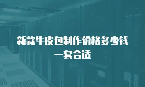 新款牛皮包制作价格多少钱一套合适
