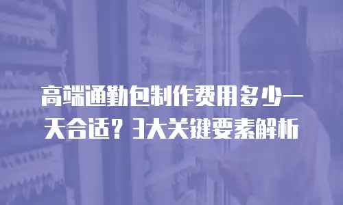 高端通勤包制作费用多少一天合适？3大关键要素解析