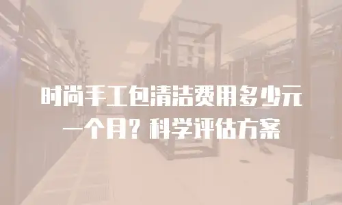 时尚手工包清洁费用多少元一个月？科学评估方案