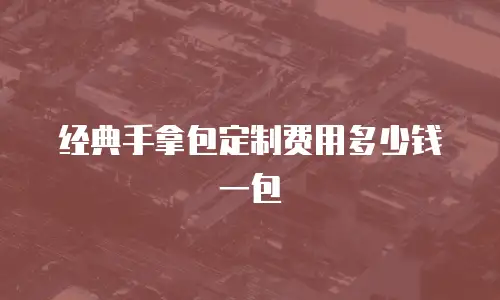 经典手拿包定制费用多少钱一包