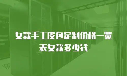 女款手工皮包定制价格一览表女款多少钱