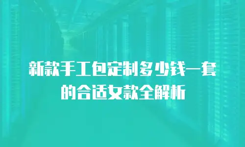 新款手工包定制多少钱一套的合适女款全解析