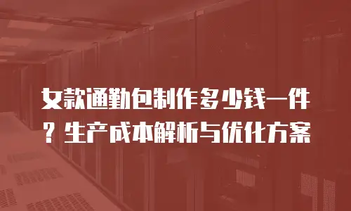 女款通勤包制作多少钱一件？生产成本解析与优化方案