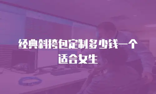 经典斜挎包定制多少钱一个适合女生
