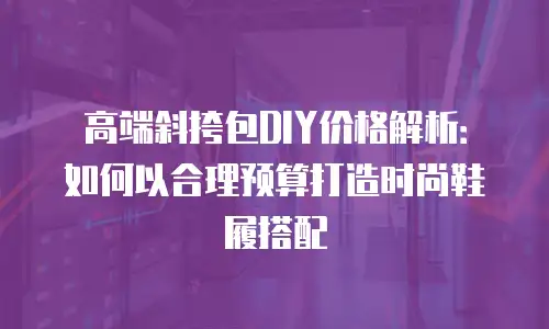 高端斜挎包DIY价格解析：如何以合理预算打造时尚鞋履搭配
