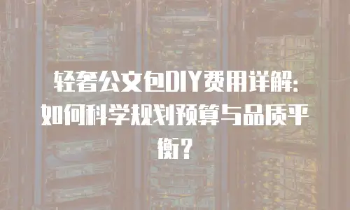 轻奢公文包DIY费用详解：如何科学规划预算与品质平衡？