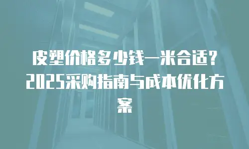 皮塑价格多少钱一米合适？2025采购指南与成本优化方案