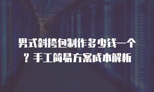 男式斜挎包制作多少钱一个？手工简易方案成本解析