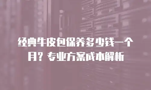 经典牛皮包保养多少钱一个月？专业方案成本解析