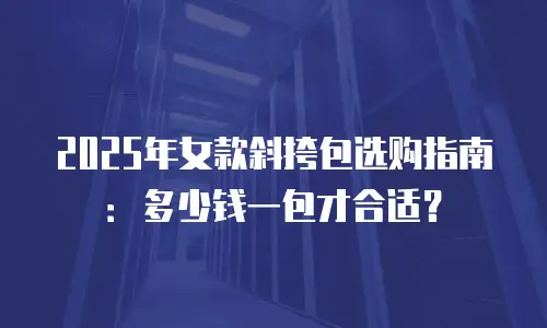 2025年女款斜挎包选购指南：多少钱一包才合适？