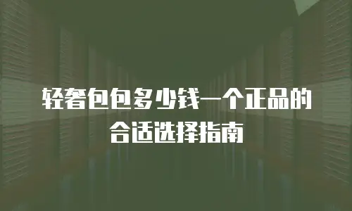 轻奢包包多少钱一个正品的合适选择指南