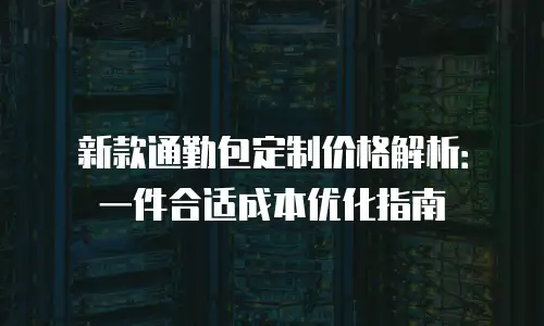 新款通勤包定制价格解析：一件合适成本优化指南