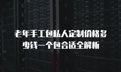 老年手工包私人定制价格多少钱一个包合适全解析