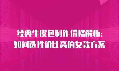 经典牛皮包制作价格解析：如何选性价比高的女款方案
